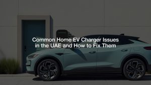 Common Home EV Charger Issues in the UAE and How to Fix Them